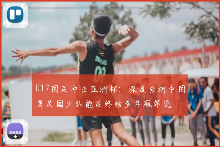 U17国足冲击亚洲杯：深度分析中国男足国少队能否终结多年冠军荒