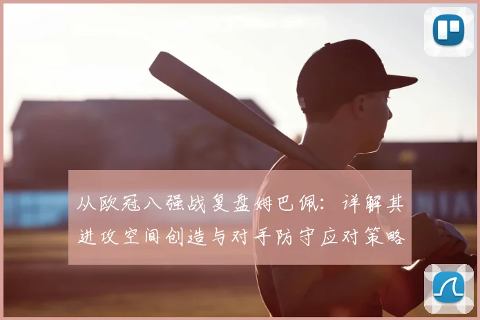 从欧冠八强战复盘姆巴佩：详解其进攻空间创造与对手防守应对策略